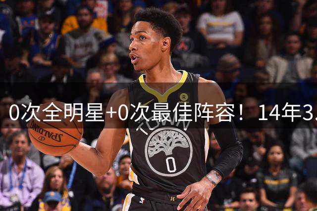 0次全明星+0次最佳阵容！14年3.02亿美金！NBA历史第2打工皇帝